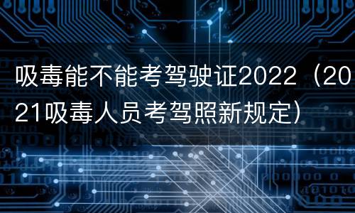 吸毒能不能考驾驶证2022(2021吸毒人员考驾照新规定) 吸毒能不能考驾驶证2022(2021吸毒人员考驾照新规定)
