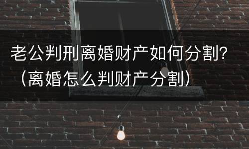 老公判刑离婚财产如何分割？（离婚怎么判财产分割）