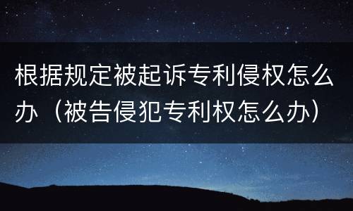 根据规定被起诉专利侵权怎么办（被告侵犯专利权怎么办）