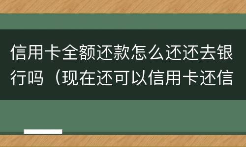 信用卡全额还款怎么还还去银行吗（现在还可以信用卡还信用卡怎么还）