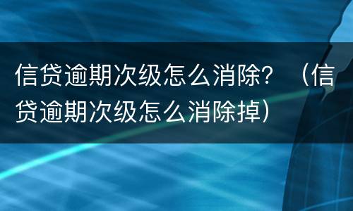 信贷逾期次级怎么消除？（信贷逾期次级怎么消除掉）