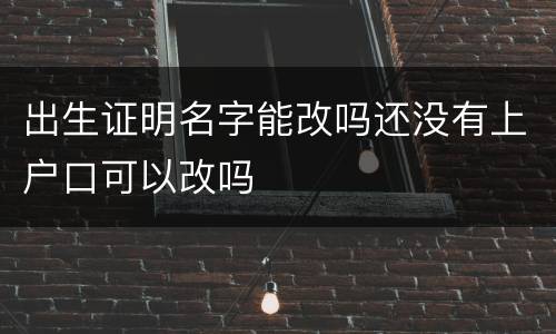 出生证明名字能改吗还没有上户口可以改吗