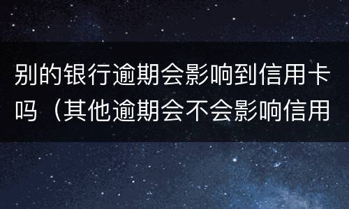 别的银行逾期会影响到信用卡吗（其他逾期会不会影响信用卡）