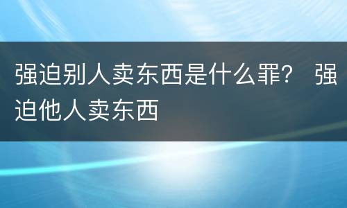 强迫别人卖东西是什么罪？ 强迫他人卖东西