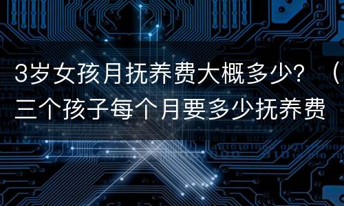 3岁女孩月抚养费大概多少？（三个孩子每个月要多少抚养费）