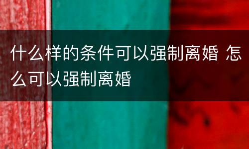 什么样的条件可以强制离婚 怎么可以强制离婚