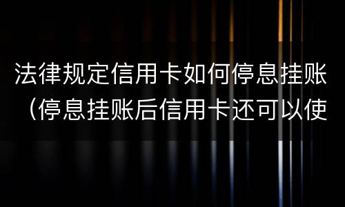 法律规定信用卡如何停息挂账（停息挂账后信用卡还可以使用吗）