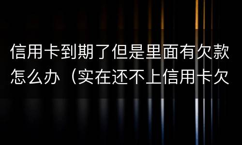 信用卡到期了但是里面有欠款怎么办（实在还不上信用卡欠款怎么办）