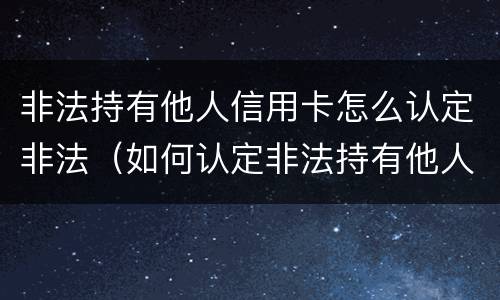非法持有他人信用卡怎么认定非法（如何认定非法持有他人信用卡）