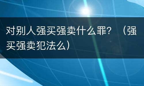 对别人强买强卖什么罪？（强买强卖犯法么）