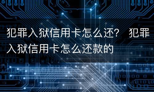 犯罪入狱信用卡怎么还？ 犯罪入狱信用卡怎么还款的