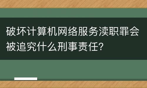 破坏计算机网络服务渎职罪会被追究什么刑事责任？