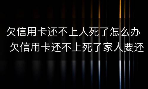 欠信用卡还不上人死了怎么办 欠信用卡还不上死了家人要还吗