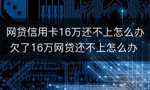 网贷信用卡16万还不上怎么办 欠了16万网贷还不上怎么办