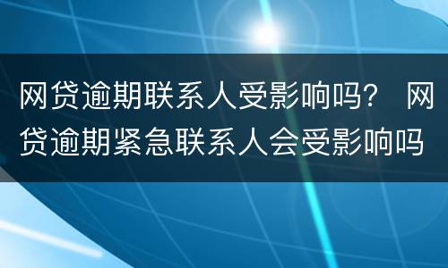 网贷逾期联系人受影响吗？ 网贷逾期紧急联系人会受影响吗