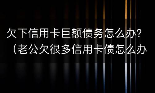 欠下信用卡巨额债务怎么办？（老公欠很多信用卡债怎么办）