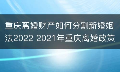 重庆离婚财产如何分割新婚姻法2022 2021年重庆离婚政策