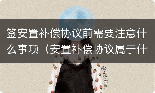 签安置补偿协议前需要注意什么事项（安置补偿协议属于什么性质）