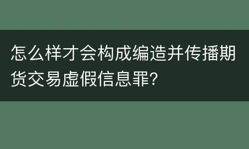 怎么样才会构成编造并传播期货交易虚假信息罪？