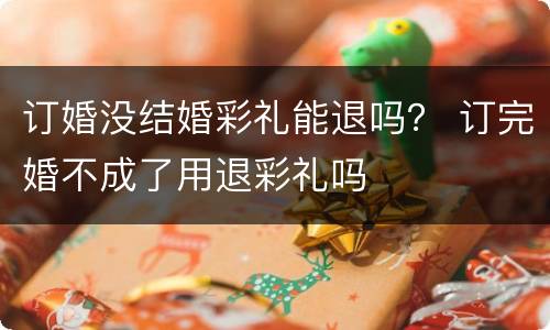 订婚没结婚彩礼能退吗？ 订完婚不成了用退彩礼吗