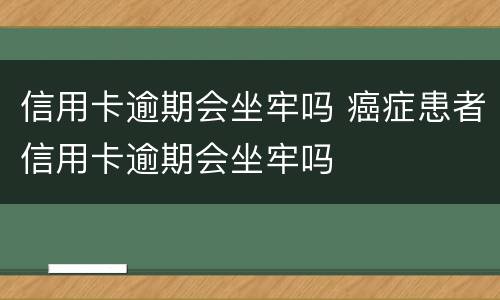 信用卡逾期会坐牢吗 癌症患者信用卡逾期会坐牢吗