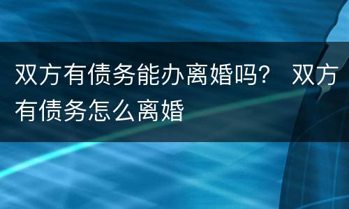 双方有债务能办离婚吗？ 双方有债务怎么离婚