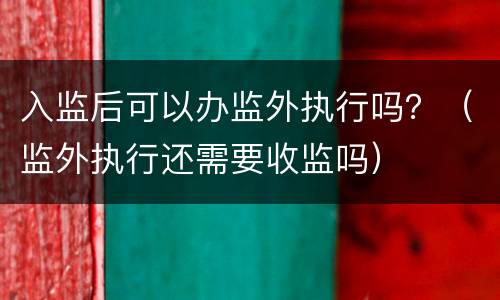 入监后可以办监外执行吗？（监外执行还需要收监吗）