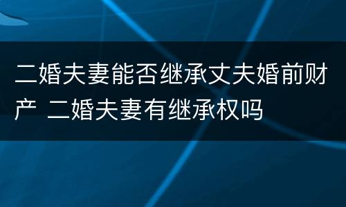 二婚夫妻能否继承丈夫婚前财产 二婚夫妻有继承权吗