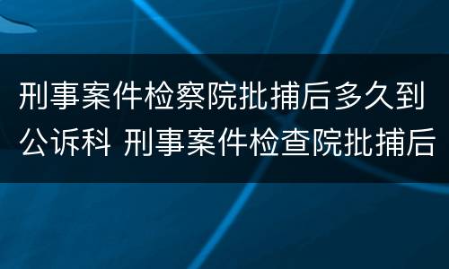 刑事案件检察院批捕后多久到公诉科 刑事案件检查院批捕后会取保吗