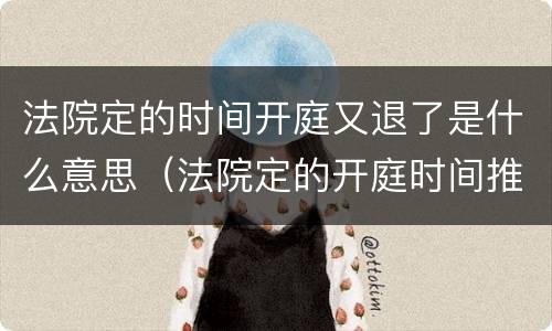法院定的时间开庭又退了是什么意思（法院定的开庭时间推迟了是什么原因）