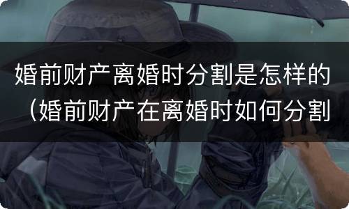 婚前财产离婚时分割是怎样的(婚前财产在离婚时如何分割) 婚前财产离婚时分割是怎样的(婚前财产在离婚时如何分割)