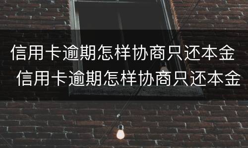 信用卡逾期怎样协商只还本金 信用卡逾期怎样协商只还本金还完信用卡还能用吗