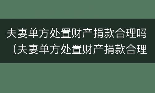 夫妻单方处置财产捐款合理吗（夫妻单方处置财产捐款合理吗）