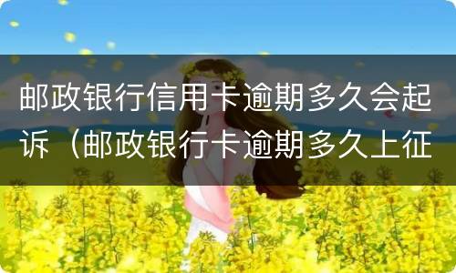 邮政银行信用卡逾期多久会起诉（邮政银行卡逾期多久上征信）