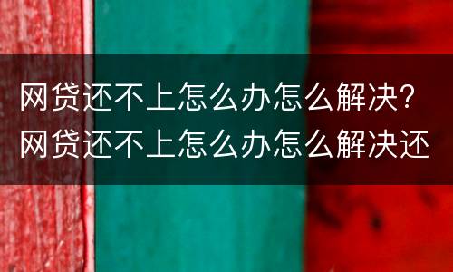 网贷还不上怎么办怎么解决? 网贷还不上怎么办怎么解决还