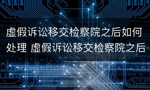 虚假诉讼移交检察院之后如何处理 虚假诉讼移交检察院之后如何处理呢