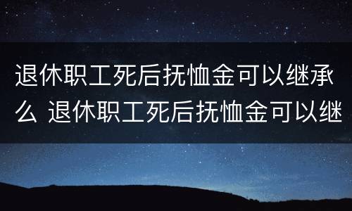 退休职工死后抚恤金可以继承么 退休职工死后抚恤金可以继承么吗