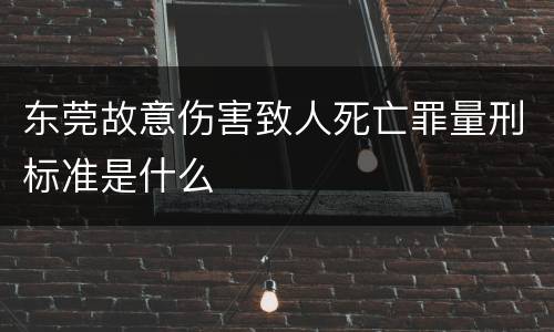 东莞故意伤害致人死亡罪量刑标准是什么
