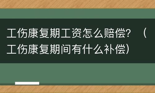 工伤康复期工资怎么赔偿？（工伤康复期间有什么补偿）