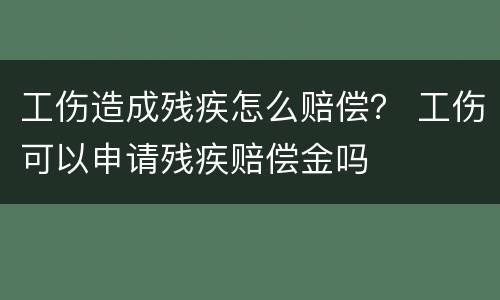 工伤造成残疾怎么赔偿？ 工伤可以申请残疾赔偿金吗
