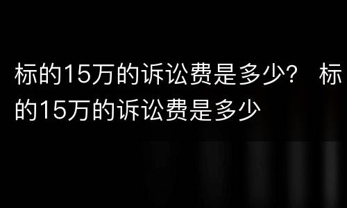 标的15万的诉讼费是多少？ 标的15万的诉讼费是多少