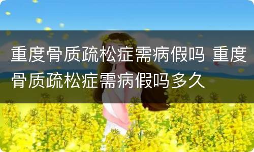 重度骨质疏松症需病假吗 重度骨质疏松症需病假吗多久