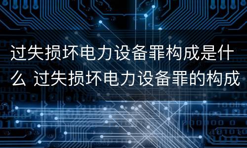 过失损坏电力设备罪构成是什么 过失损坏电力设备罪的构成要件