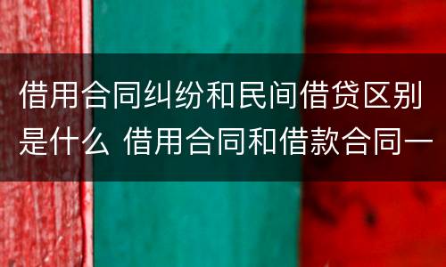 借用合同纠纷和民间借贷区别是什么 借用合同和借款合同一样吗