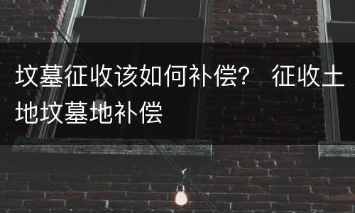 坟墓征收该如何补偿？ 征收土地坟墓地补偿
