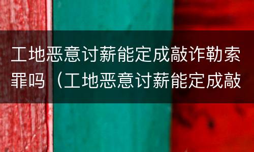 工地恶意讨薪能定成敲诈勒索罪吗（工地恶意讨薪能定成敲诈勒索罪吗判几年）