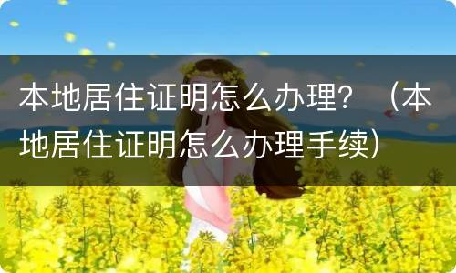 本地居住证明怎么办理？（本地居住证明怎么办理手续）