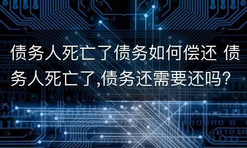 债务人死亡了债务如何偿还 债务人死亡了,债务还需要还吗?