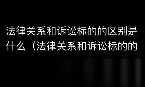 法律关系和诉讼标的的区别是什么（法律关系和诉讼标的的区别是什么）