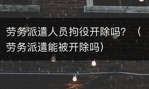 劳务派遣人员拘役开除吗？（劳务派遣能被开除吗）